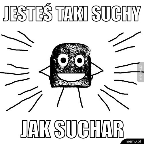 Jesteś taki suchy jak suchar