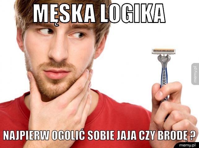 Męska logika Najpierw ogolić sobie jaja czy brodę ?
