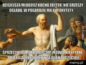 Dzisiejsza młodzież kocha zbytek, nie grzeszy ogładą, w pogardzie ma autorytety, Sprzeciwiają się rodzicom, mówią niepytane, obżerają się i udręką są dla nauczycieli