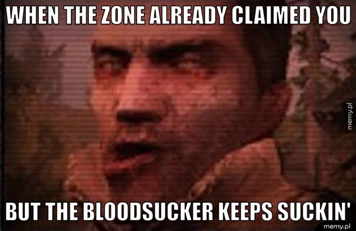 When the zone already claimed you but the bloodsucker keeps suckin'