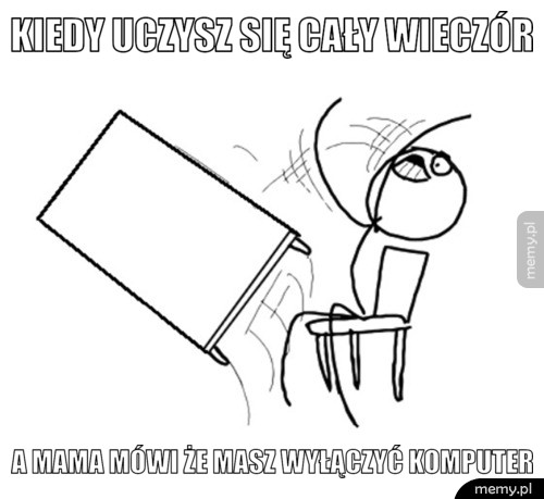 Kiedy uczysz się cały wieczór  A mama mówi że masz wyłączyć komputer