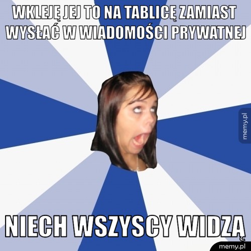 Wkleję jej to na tablicę zamiast wysłać w wiadomości prywatnej niech wszyscy widzą