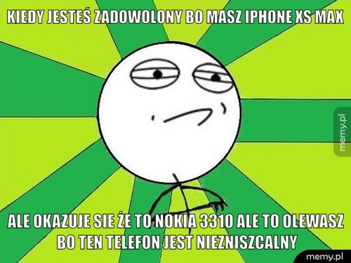 Kiedy jesteś zadowolony bo masz iPhone XS max  Ale okazuje sie że to nokia 3310 ale to olewasz bo ten telefon jest niezniszcalny