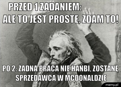 Przed 1 zadaniem:                  ale to jest proste, zdam to! po 2: żadna praca nie hańbi, zostanę sprzedawcą w mcdonaldzie