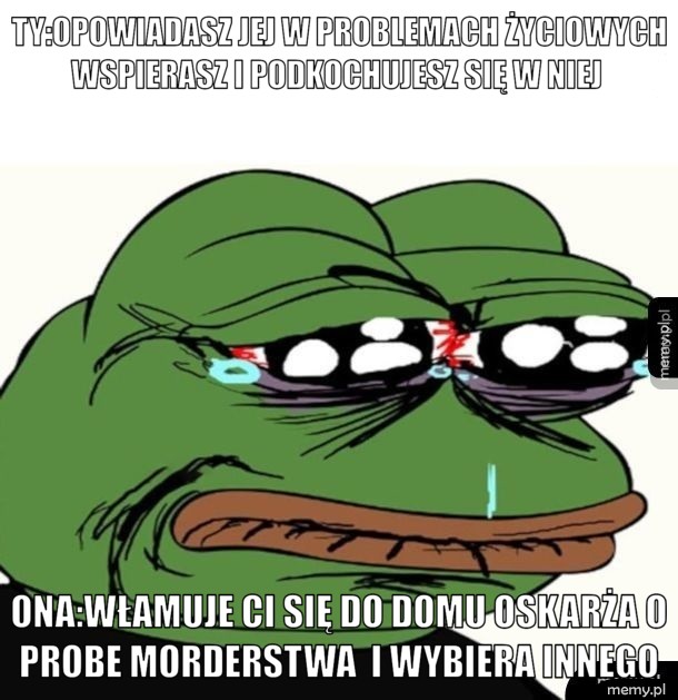 TY:opowiadasz jej w problemach życiowych wspierasz i podkochujesz się w niej   ona:włamuje ci się do domu oskarża o probe morderstwa  i wybiera innego