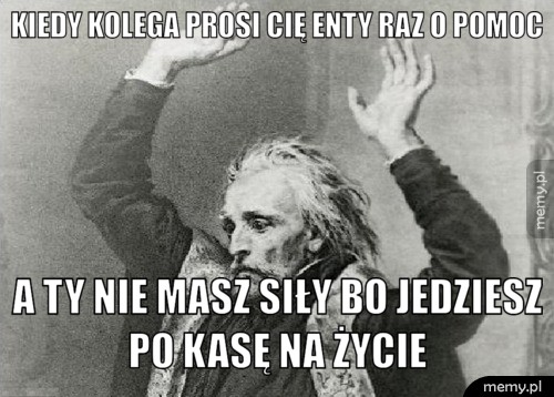 Kiedy kolega prosi Cię enty raz o pomoc  A ty nie masz siły bo jedziesz po kasę na życie