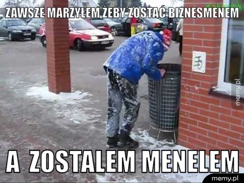 Zawsze marzyłem żeby zostać biznesmenem a  zostalem menelem