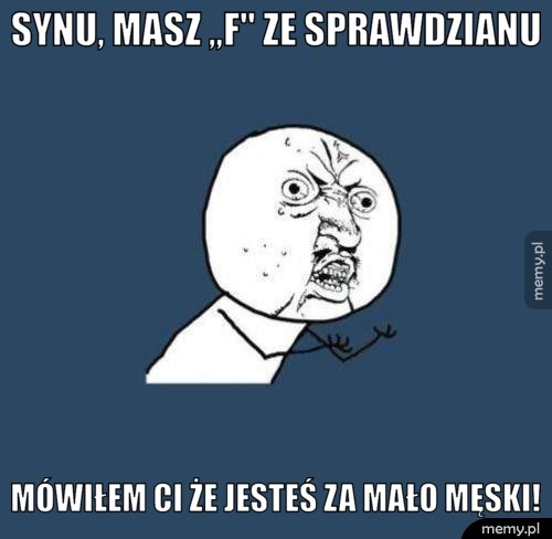 Synu, masz ,,F'' ze sprawdzianu mówiłem ci że jesteś za mało męski!