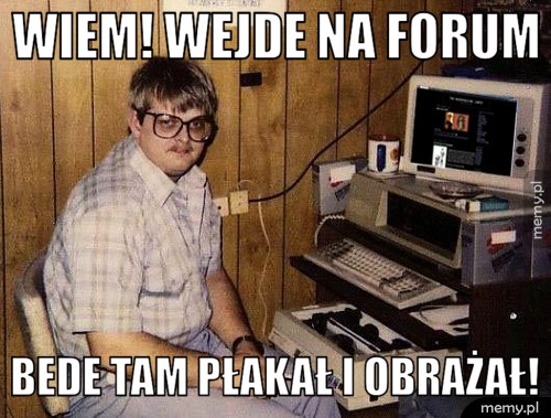 Wiem! wejde na forum bede tam płakał i obrażał!