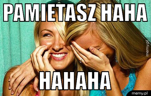 Pamietasz haha hahaha