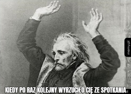 Kiedy po raz kolejny wyrzuciło cię ze spotkania