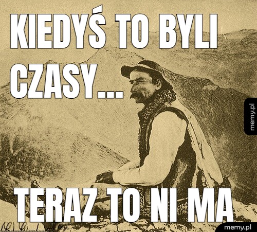 Kiedyś to byli czasy... teraz to ni ma
