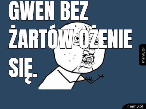 Gwen Bez żartów ożenie się.