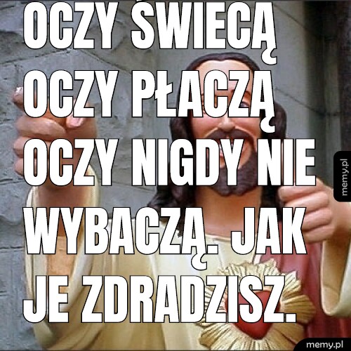 Oczy świecą oczy płaczą oczy nigdy nie wybaczą. Jak je zdradzisz.