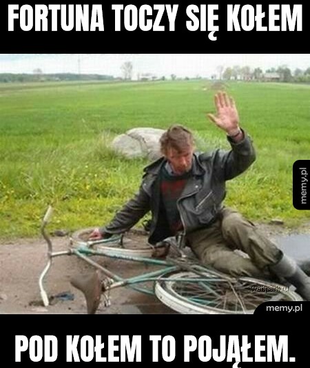FORTUNA TOCZY SIĘ KOŁEM POD KOŁEM TO POJĄŁEM.