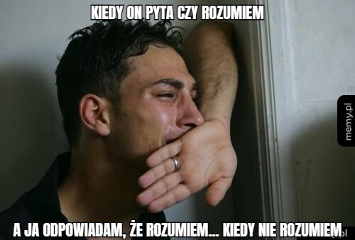 Kiedy on pyta czy rozumiem A ja odpowiadam, że rozumiem... kiedy nie rozumiem