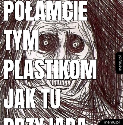 Połamcie tym plastikom jak tu przyjadą mnie szukać środkowe place młotkiem to zapieją jak plastiki bardzo długo przez kilka godzin będą płakać.