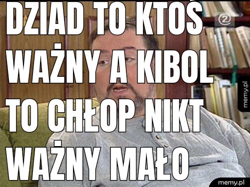 Dziad to ktoś ważny a kibol to chłop nikt ważny mało istotny w wyborach. Ktosie to 1%  oszczędzający. Nikt to 99%.