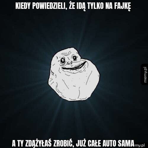 Kiedy powiedzieli, że idą tylko na fajkę A ty zdążyłaś zrobić, już całe auto sama