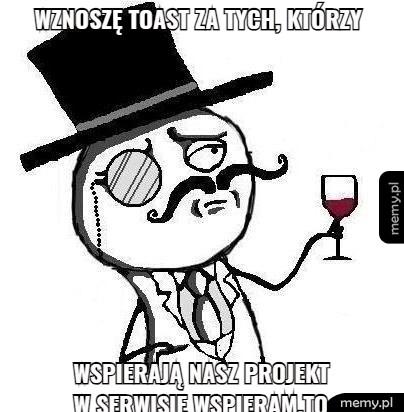 Wznoszę toast za tych, którzy  wspierają nasz projekt w serwisie wspieram.to