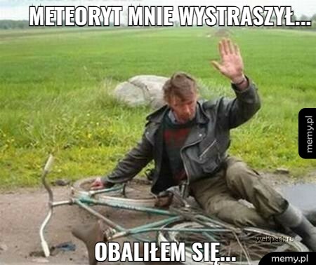 Meteoryt mnie wystraszył... Obaliłem się...