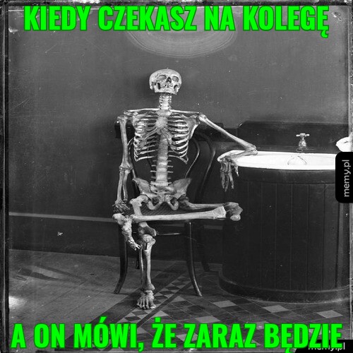 Kiedy czekasz na kolegę a on mówi, że zaraz będzie
