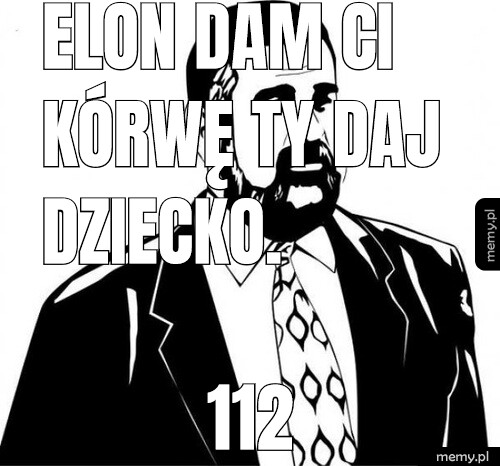 Elon Dam ci Kórwę ty daj dziecko.  112