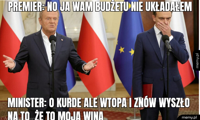 Premier: No ja wam budżetu nie układałem Minister: O kurde ale wtopa i znów wyszło na to że to moja wina