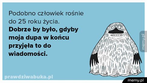 Podobno człowiek rośnie do 25 roku życia...